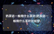 奶茶店一般用什么茶叶(奶茶店一般用什么茶叶比较好)