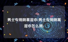 男士专用阴基湿巾(男士专用阴基湿巾怎么用)
