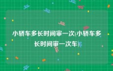 小轿车多长时间审一次(小轿车多长时间审一次车)