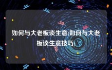 如何与大老板谈生意(如何与大老板谈生意技巧)