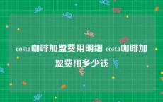 costa咖啡加盟费用明细 costa咖啡加盟费用多少钱
