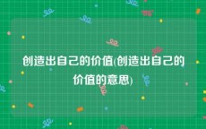 创造出自己的价值(创造出自己的价值的意思)