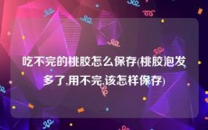 吃不完的桃胶怎么保存(桃胶泡发多了,用不完,该怎样保存)