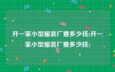 开一家小型服装厂要多少钱(开一家小型服装厂要多少钱)