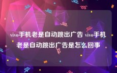 vivo手机老是自动跳出广告 vivo手机老是自动跳出广告是怎么回事