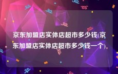 京东加盟店实体店超市多少钱(京东加盟店实体店超市多少钱一个)