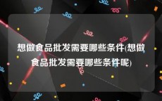 想做食品批发需要哪些条件(想做食品批发需要哪些条件呢)