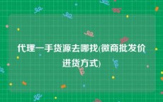 代理一手货源去哪找(微商批发价进货方式)