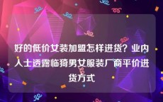 好的低价女装加盟怎样进货？业内人士透露临猗男女服装厂商平价进货方式