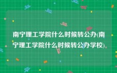 南宁理工学院什么时候转公办(南宁理工学院什么时候转公办学校)