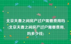 北京夫妻之间房产过户需要费用吗(北京夫妻之间房产过户需要费用吗多少钱)