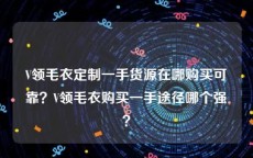 V领毛衣定制一手货源在哪购买可靠？V领毛衣购买一手途径哪个强？