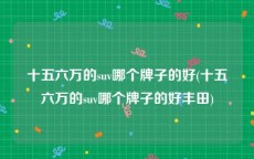 十五六万的suv哪个牌子的好(十五六万的suv哪个牌子的好丰田)