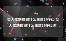 冬天摆地摊做什么生意好挣钱(冬天摆地摊做什么生意好挣钱呢)