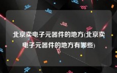 北京卖电子元器件的地方(北京卖电子元器件的地方有哪些)