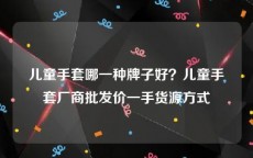 儿童手套哪一种牌子好？儿童手套厂商批发价一手货源方式
