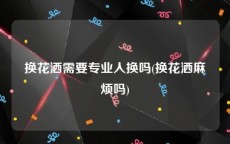 换花洒需要专业人换吗(换花洒麻烦吗)