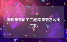 深圳童装加工厂(想卖童装怎么找厂家)