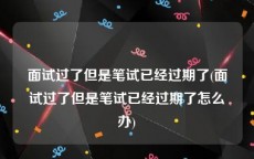 面试过了但是笔试已经过期了(面试过了但是笔试已经过期了怎么办)