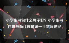 小学生书包什么牌子好？小学生书包供应商代理价第一手货源途径