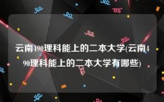 云南490理科能上的二本大学(云南490理科能上的二本大学有哪些)