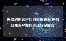 保险到期客户如何实现转保(保险到期客户如何实现转保业务)