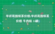 华祥苑国缤茶价格(华祥苑国缤茶价格 牛肉桂 15罐)