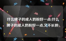 什么牌子的成人奶粉好一点(什么牌子的成人奶粉好一点,又不长胖)