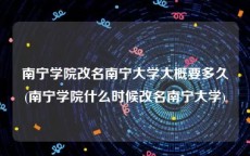 南宁学院改名南宁大学大概要多久(南宁学院什么时候改名南宁大学)
