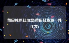 莆田纯原鞋加盟(莆田鞋货源一件代发)