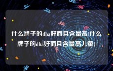 什么牌子的dha好而且含量高(什么牌子的dha好而且含量高儿童)