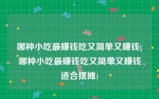 哪种小吃最赚钱吃又简单又赚钱(哪种小吃最赚钱吃又简单又赚钱适合摆摊)