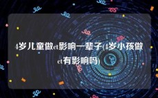 4岁儿童做ct影响一辈子(4岁小孩做ct有影响吗)