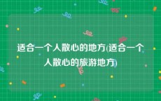 适合一个人散心的地方(适合一个人散心的旅游地方)
