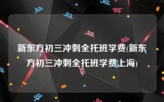 新东方初三冲刺全托班学费(新东方初三冲刺全托班学费上海)