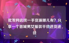 批发网店找一手货源哪儿有？分享一个晋城男女服装平价进货途径