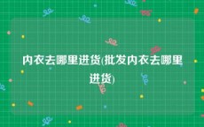 内衣去哪里进货(批发内衣去哪里进货)