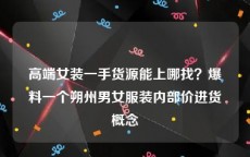 高端女装一手货源能上哪找？爆料一个朔州男女服装内部价进货概念