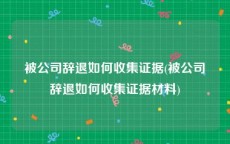 被公司辞退如何收集证据(被公司辞退如何收集证据材料)