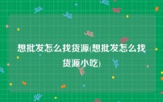想批发怎么找货源(想批发怎么找货源小吃)