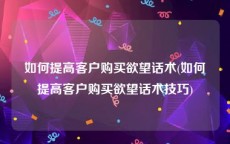 如何提高客户购买欲望话术(如何提高客户购买欲望话术技巧)
