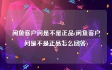 闲鱼客户问是不是正品(闲鱼客户问是不是正品怎么回答)