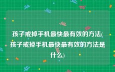 孩子戒掉手机最快最有效的方法(孩子戒掉手机最快最有效的方法是什么)