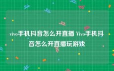 vivo手机抖音怎么开直播 Vivo手机抖音怎么开直播玩游戏