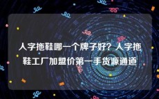 人字拖鞋哪一个牌子好？人字拖鞋工厂加盟价第一手货源通道