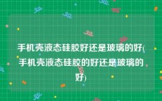 手机壳液态硅胶好还是玻璃的好(手机壳液态硅胶的好还是玻璃的好)