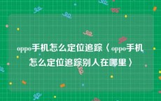 oppo手机怎么定位追踪〈oppo手机怎么定位追踪别人在哪里〉