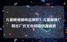 儿童眼镜哪种品牌好？儿童眼镜厂商出厂价无中间商货源通道