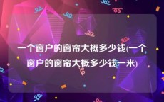 一个窗户的窗帘大概多少钱(一个窗户的窗帘大概多少钱一米)
