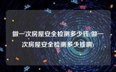 做一次房屋安全检测多少钱(做一次房屋安全检测多少钱啊)